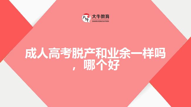 成人高考脫產(chǎn)和業(yè)余一樣嗎，哪個好