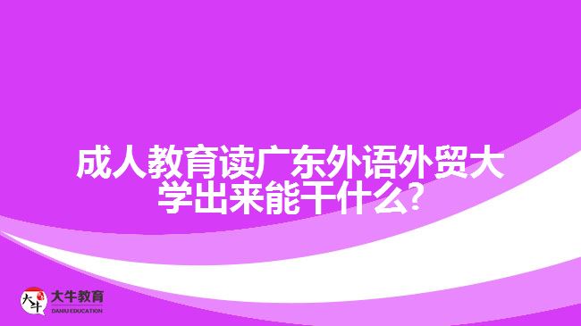 成人教育讀廣東外語(yǔ)外貿(mào)大學(xué)出來能干什么?