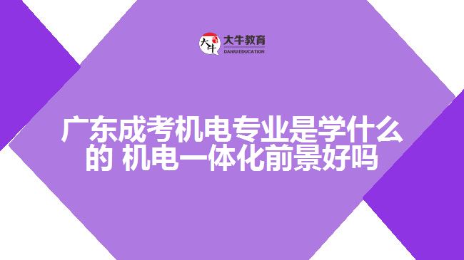 廣東成考機(jī)電專業(yè)是學(xué)什么的 機(jī)電一體化前景好嗎