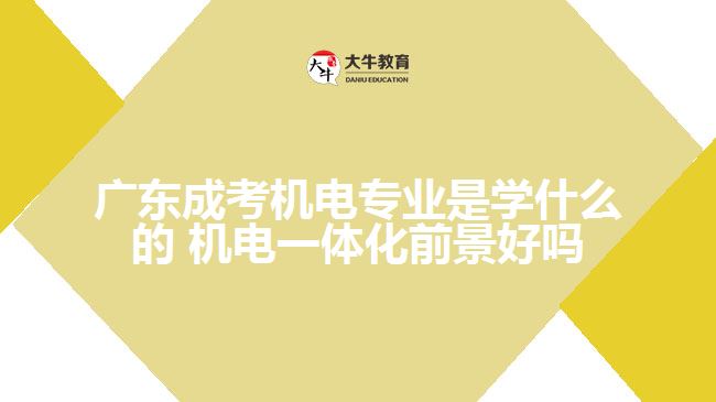 廣東成考機電專業(yè)是學(xué)什么的 機電一體化前景好嗎