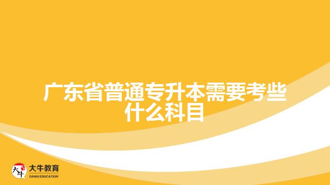 廣東省普通專(zhuān)升本需要考些什么科目