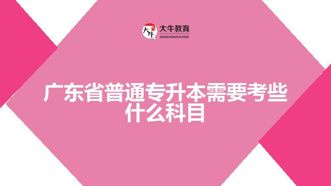 廣東省普通專(zhuān)升本需要考些什么科目