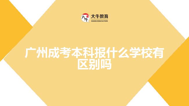廣州成考本科報什么學(xué)校有區(qū)別嗎