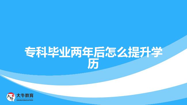 ?？飘厴I(yè)兩年后怎么提升學(xué)歷