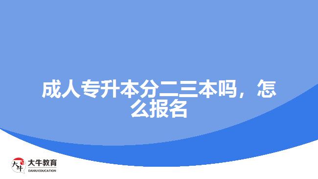 成人專(zhuān)升本分二三本嗎，怎么報(bào)名