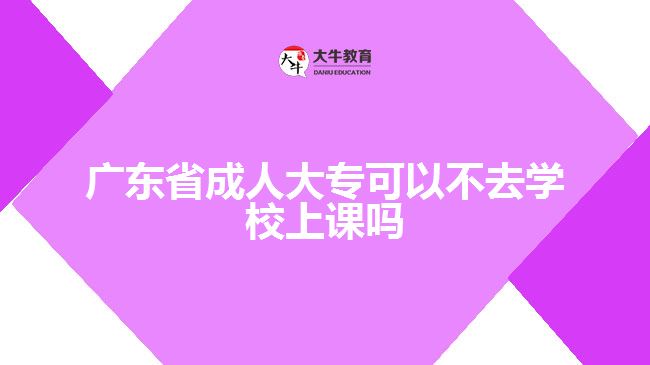 廣東省成人大?？梢圆蝗W(xué)校上課嗎