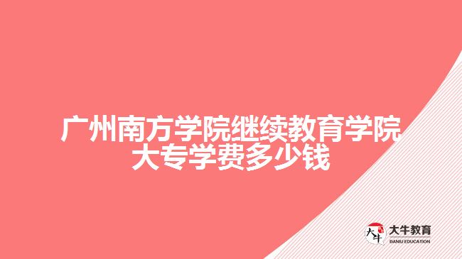 廣州南方學(xué)院繼續(xù)教育學(xué)院大專學(xué)費多少錢