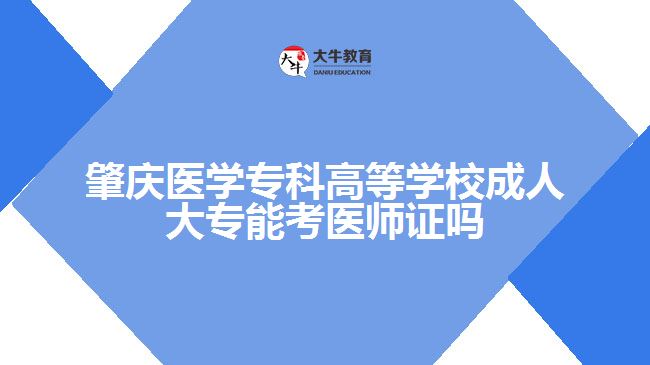 肇慶醫(yī)學(xué)?？聘叩葘W(xué)校成人大專能考醫(yī)師證嗎