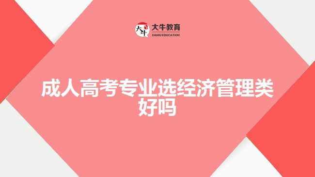 成人高考專業(yè)選經(jīng)濟管理類好嗎