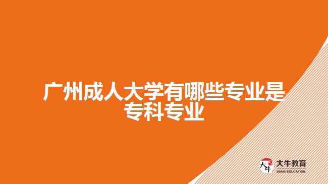廣州成人大學有哪些專業(yè)是專科專業(yè)