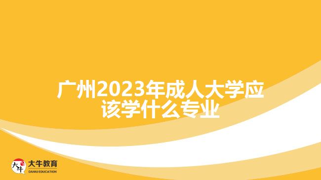 廣州2023年成人大學應該學什么專業(yè)