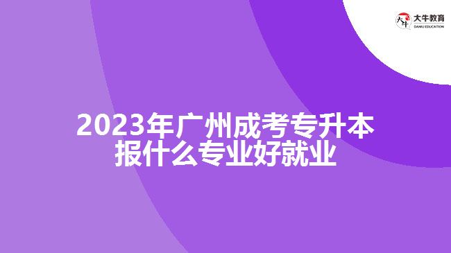 廣州成考專(zhuān)升本報(bào)什么專(zhuān)業(yè)好就業(yè)