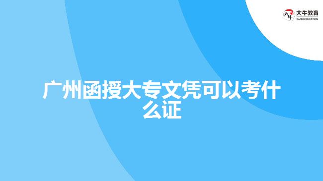 廣州函授大專(zhuān)文憑可以考什么證