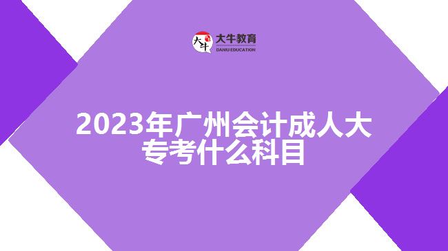 2023年廣州會(huì)計(jì)成人大專(zhuān)考什么科目