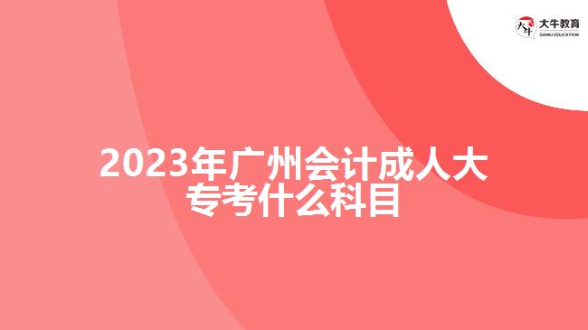 2023年廣州會(huì)計(jì)成人大專考什么科目