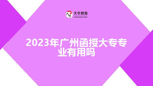 2023年廣州函授大專(zhuān)專(zhuān)業(yè)有用嗎