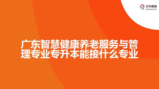 廣東智慧健康養(yǎng)老服務與管理專業(yè)專升本能接什么專業(yè)