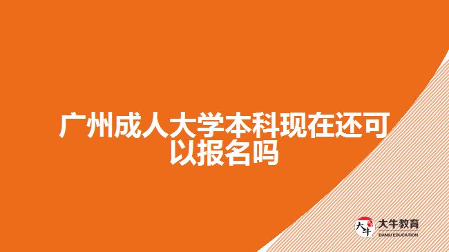 廣州成人大學本科現(xiàn)在還可以報名嗎