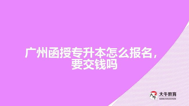 廣州函授專升本怎么報名，要交錢嗎