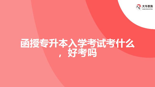 函授專升本入學(xué)考試考什么，好考嗎