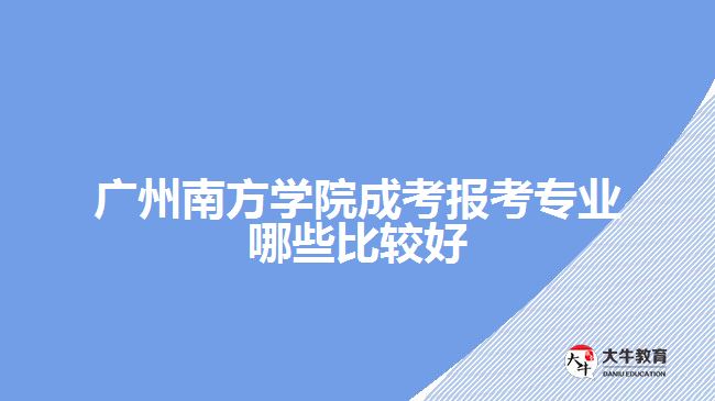 廣州南方學院成考報考專業(yè)哪些比較好