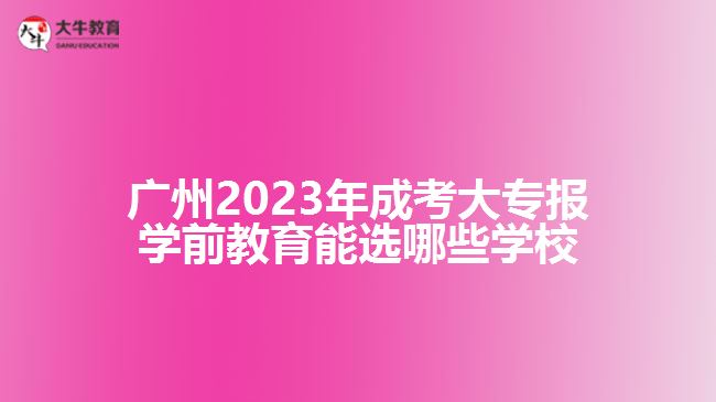 廣州2023年成考大專(zhuān)報(bào)學(xué)前教育能選哪些學(xué)校