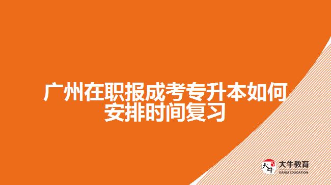 廣州在職報(bào)成考專升本如何安排時(shí)間復(fù)習(xí)