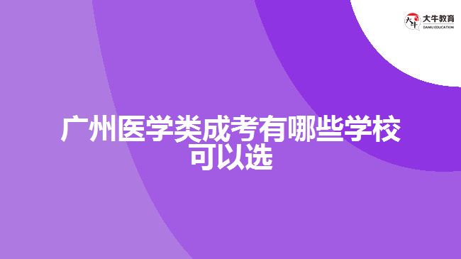 廣州醫(yī)學(xué)類成考有哪些學(xué)?？梢赃x