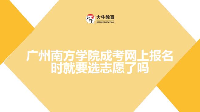 廣州南方學(xué)院成考網(wǎng)上報名時就要選志愿了嗎