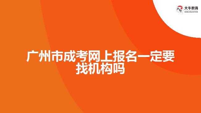 廣州市成考網(wǎng)上報名一定要找機構嗎
