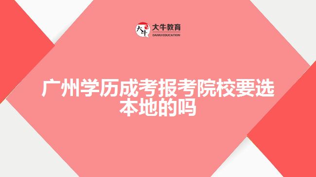 廣州學(xué)歷成考報考院校要選本地的嗎