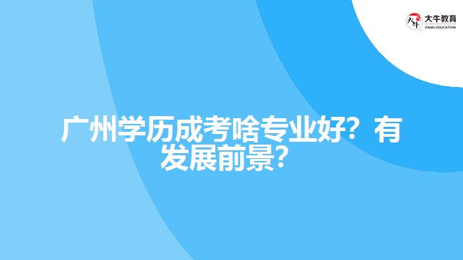 廣州學(xué)歷成考啥專業(yè)好？有發(fā)展前景？