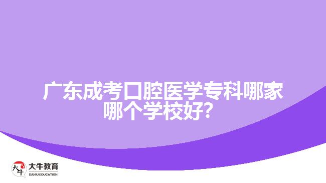 廣東成考口腔醫(yī)學(xué)專科哪家哪個學(xué)校好？