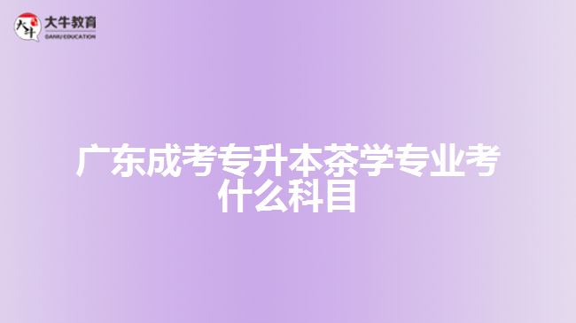 廣東成考專升本茶學專業(yè)考什么科目