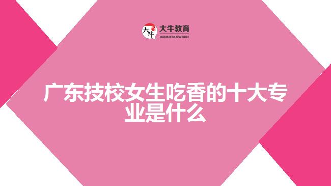 廣東技校女生吃香的十大專(zhuān)業(yè)是什么
