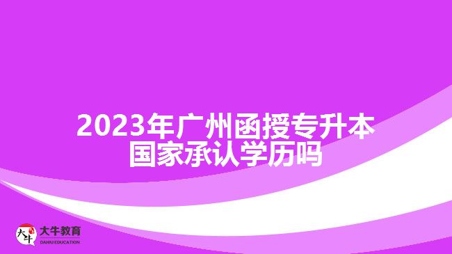 2023年廣州函授專升本國家承認(rèn)學(xué)歷嗎