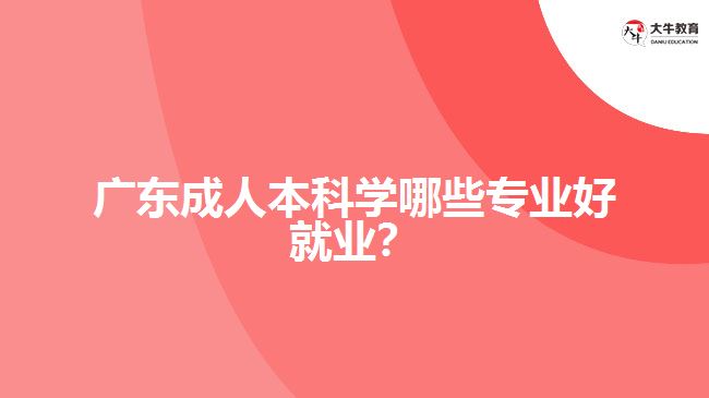 廣東成人本科學哪些專業(yè)好就業(yè)？