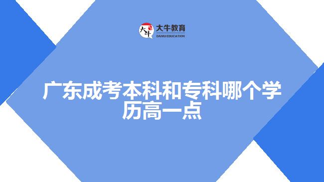 廣東成考本科和專科哪個學(xué)歷高一點