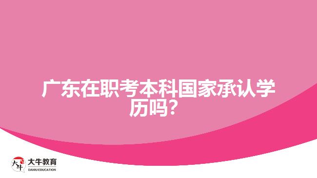 廣東在職考本科國家承認(rèn)學(xué)歷嗎？