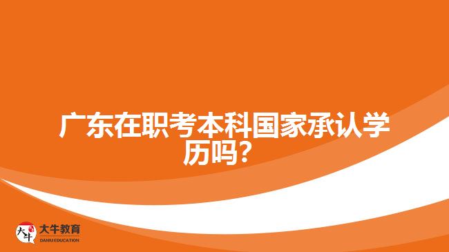廣東在職考本科國(guó)家承認(rèn)學(xué)歷嗎？