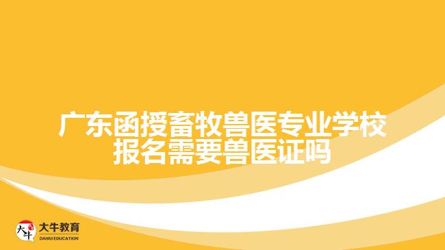 廣東函授畜牧獸醫(yī)專業(yè)學(xué)校報(bào)名需要獸醫(yī)證嗎