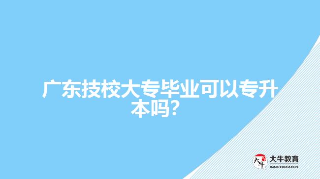 廣東技校大專畢業(yè)可以專升本嗎？