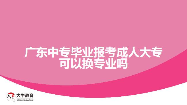 廣東中專畢業(yè)報(bào)考成人大?？梢該Q專業(yè)嗎