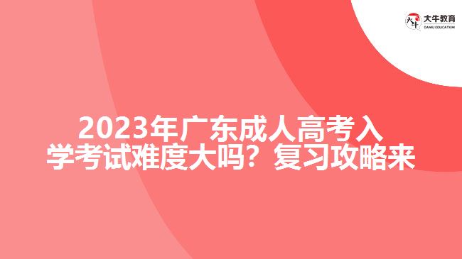 2023年廣東成人高考入學考試難度大嗎？復習攻略來