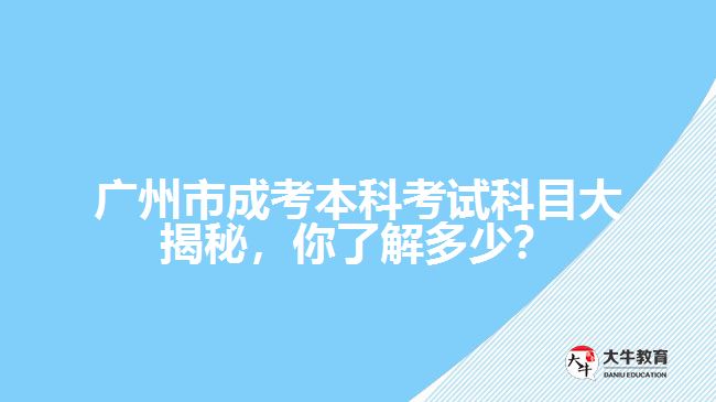 廣州市成考本科考試科目大揭秘，你了解多少？