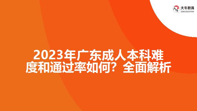 2023年廣東成人本科難度和通過率如何？全面解析
