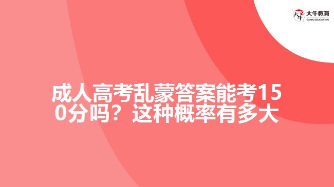 成人高考亂蒙答案能考150分嗎？這種概率有多大