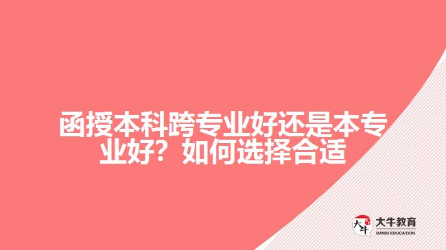 函授本科跨專業(yè)好還是本專業(yè)好？如何選擇合適
