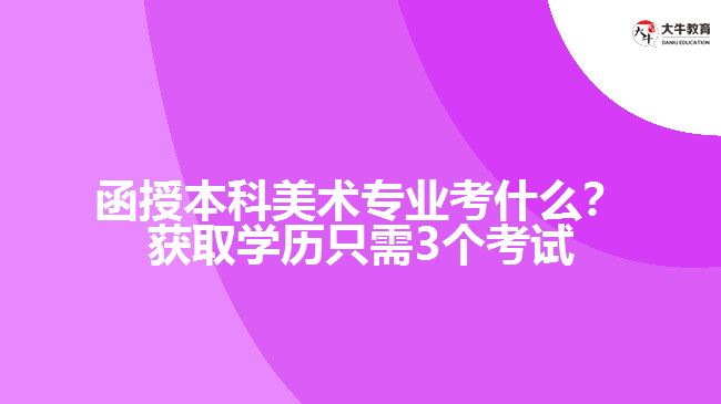 函授本科美術(shù)專業(yè)考什么？獲取學(xué)歷只需3個(gè)考試