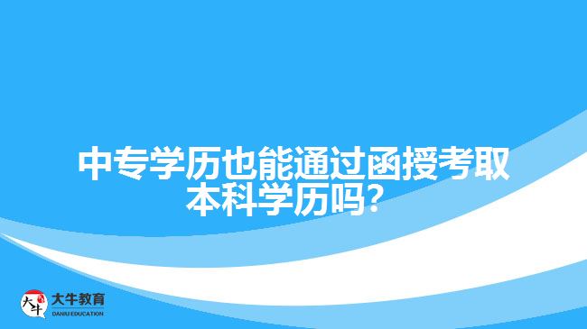 中專學(xué)歷也能通過函授考取本科學(xué)歷嗎？